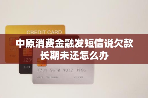 收到金融機構委托催收短信，中原消費金融欠款長期未還怎么辦？